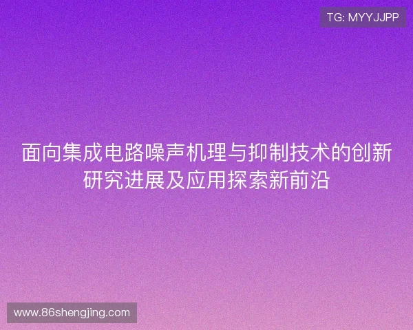 面向集成电路噪声机理与抑制技术的创新研究进展及应用探索新前沿